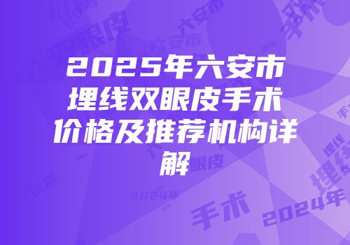 2025年六安市埋线双眼皮手术价格及推荐机构详解