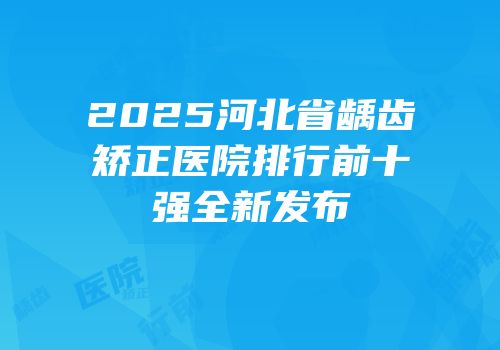 2025河北省龋齿矫正医院排行前十强全新发布