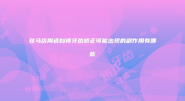 驻马店陶瓷自锁牙齿矫正可能出现的副作用有哪些