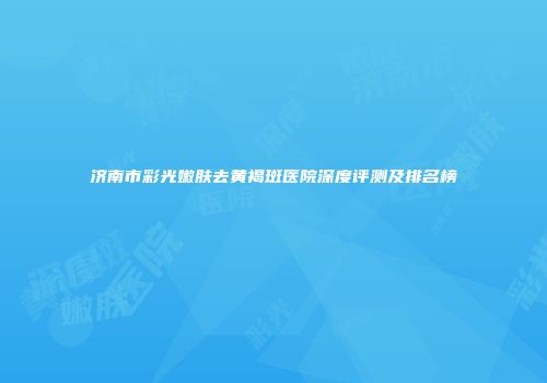 济南市彩光嫩肤去黄褐斑医院深度评测及排名榜