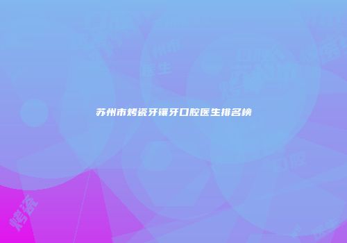 苏州市烤瓷牙镶牙口腔医生排名榜