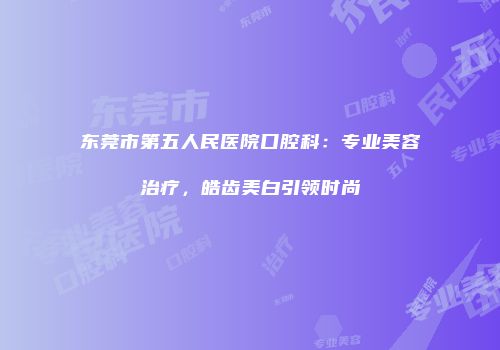 东莞市第五人民医院口腔科：专业美容治疗，皓齿美白引领时尚