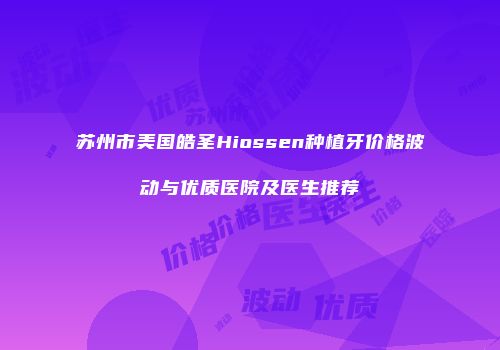 苏州市美国皓圣Hiossen种植牙价格波动与优质医院及医生推荐