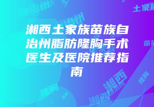湘西土家族苗族自治州脂肪隆胸手术医生及医院推荐指南