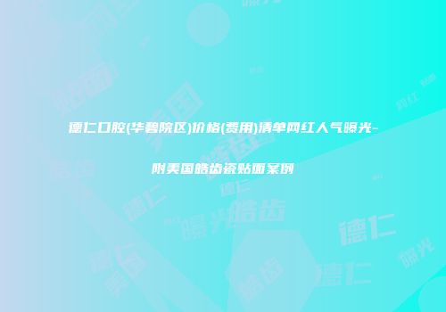 德仁口腔(华碧院区)价格(费用)清单网红人气曝光-附美国皓齿瓷贴面案例