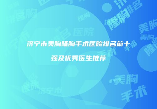 济宁市美胸隆胸手术医院排名前十强及优秀医生推荐