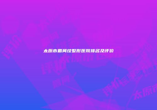 太原市眉间纹整形医院排名及评价