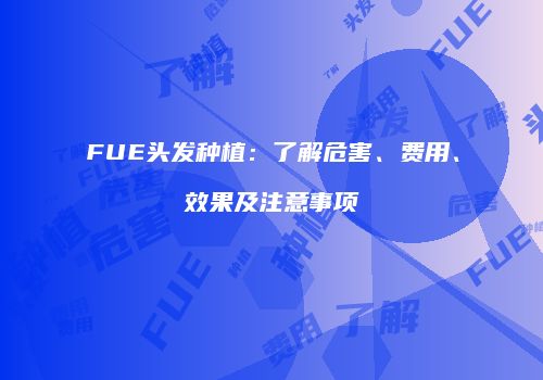 FUE头发种植：了解危害、费用、效果及注意事项
