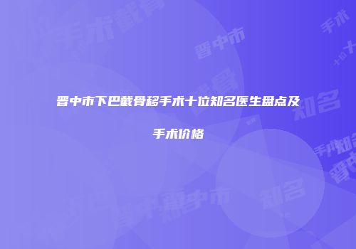 晋中市下巴截骨移手术十位知名医生盘点及手术价格