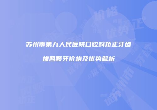 苏州市第九人民医院口腔科矫正牙齿拔四颗牙价格及优势解析