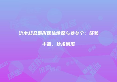 济南知名整形医生徐磊与姜冬宁：经验丰富，技术精湛