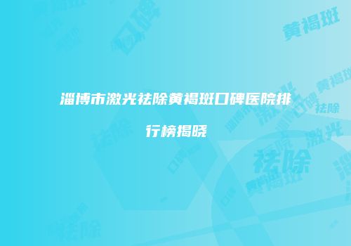 淄博市激光祛除黄褐斑口碑医院排行榜揭晓