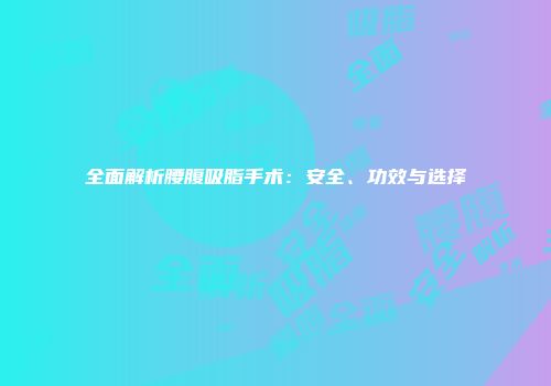 全面解析腰腹吸脂手术：安全、功效与选择