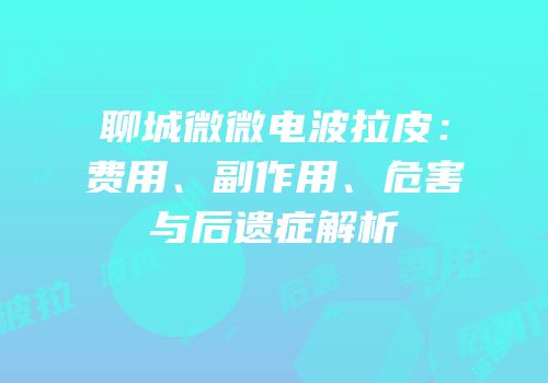 聊城微微电波拉皮：费用、副作用、危害与后遗症解析