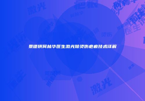 景德镇何林华医生激光除烫伤疤痕技术详解