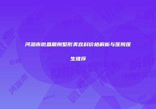 河源市微晶磨削整形美容科价格解析与医院医生推荐