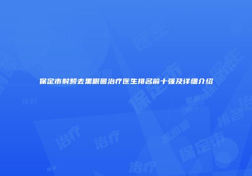 保定市射频去黑眼圈治疗医生排名前十强及详细介绍