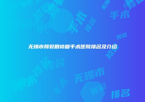 无锡市腭裂唇修复手术医院排名及介绍