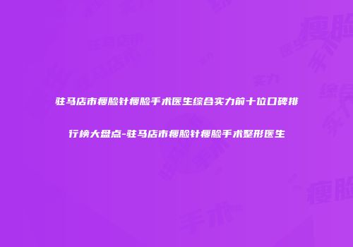 驻马店市瘦脸针瘦脸手术医生综合实力前十位口碑排行榜大盘点-驻马店市瘦脸针瘦脸手术整形医生