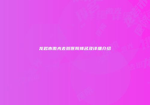 龙岩市激光去斑医院排名及详细介绍