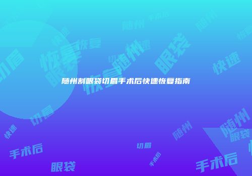随州割眼袋切眉手术后快速恢复指南