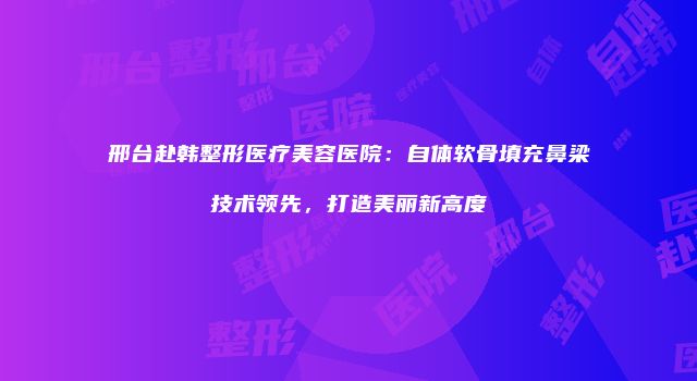 邢台赴韩整形医疗美容医院：自体软骨填充鼻梁技术领先，打造美丽新高度
