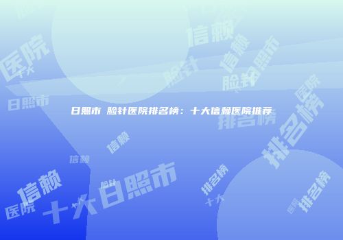日照市廋脸针医院排名榜：十大信赖医院推荐