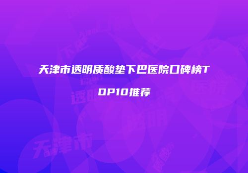 天津市透明质酸垫下巴医院口碑榜TOP10推荐