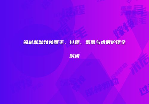 锡林郭勒嫁接睫毛：过程、禁忌与术后护理全解析