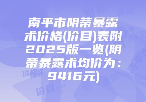 南平市阴蒂暴露术价格(价目)表附2025版一览(阴蒂暴露术均价为：9416元)