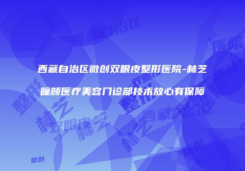 西藏自治区微创双眼皮整形医院-林芝瞳颜医疗美容门诊部技术放心有保障