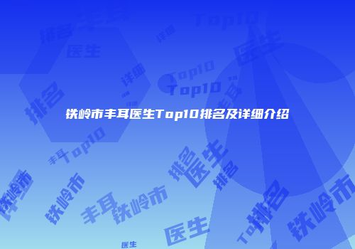 铁岭市丰耳医生Top10排名及详细介绍