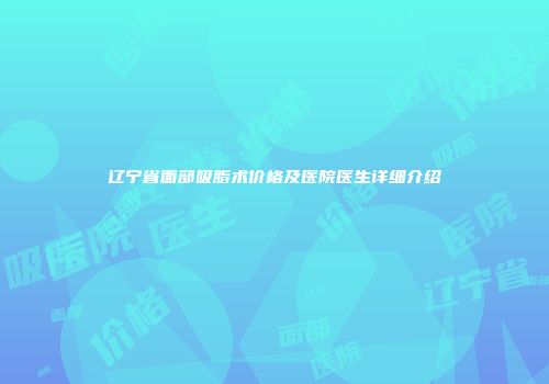 辽宁省面部吸脂术价格及医院医生详细介绍