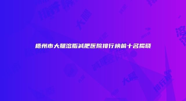 梧州市大腿溶脂减肥医院排行榜前十名揭晓