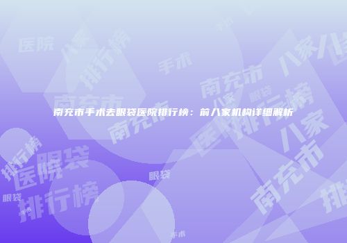 南充市手术去眼袋医院排行榜：前八家机构详细解析