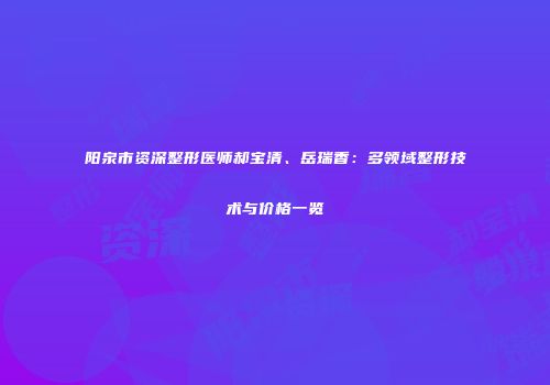 阳泉市资深整形医师郝宝清、岳瑞香：多领域整形技术与价格一览