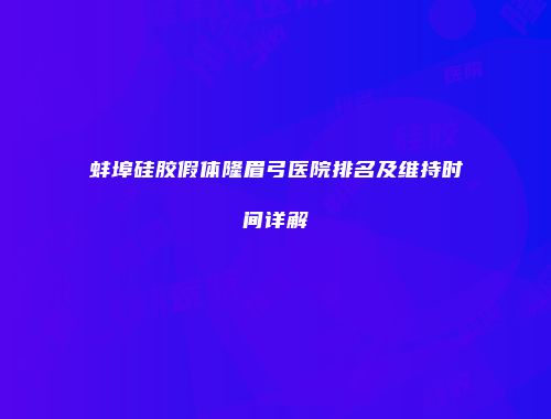 蚌埠硅胶假体隆眉弓医院排名及维持时间详解