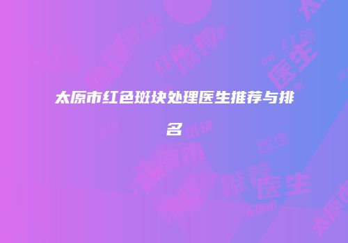 太原市红色斑块处理医生推荐与排名