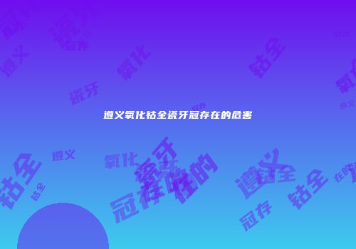 遵义氧化钴全瓷牙冠存在的危害