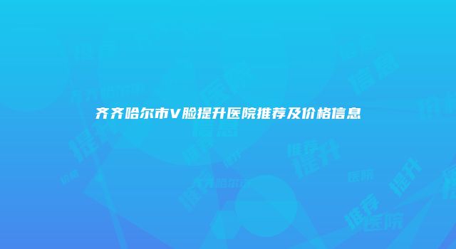 齐齐哈尔市V脸提升医院推荐及价格信息