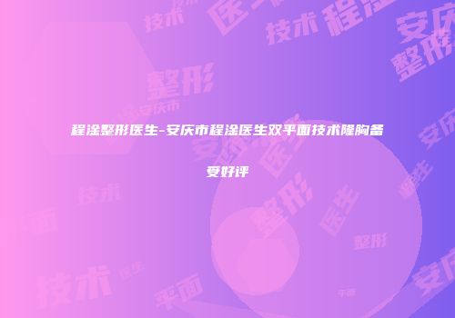 程淦整形医生-安庆市程淦医生双平面技术隆胸备受好评