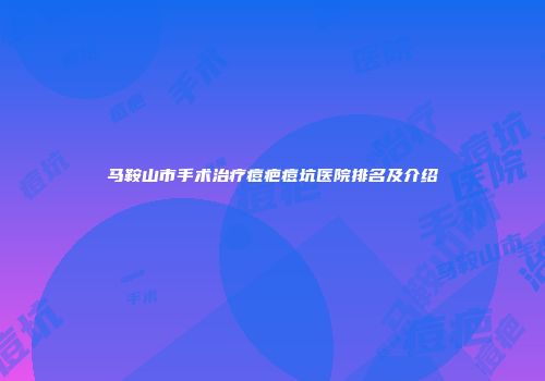 马鞍山市手术治疗痘疤痘坑医院排名及介绍