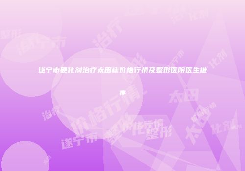 遂宁市硬化剂治疗太田痣价格行情及整形医院医生推荐