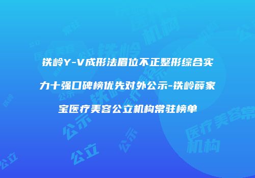 铁岭Y-V成形法眉位不正整形综合实力十强口碑榜优先对外公示-铁岭薛家宝医疗美容公立机构常驻榜单