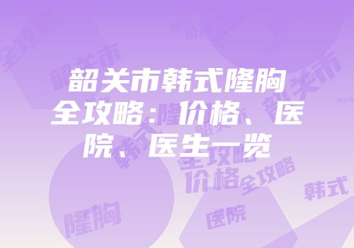 韶关市韩式隆胸全攻略：价格、医院、医生一览