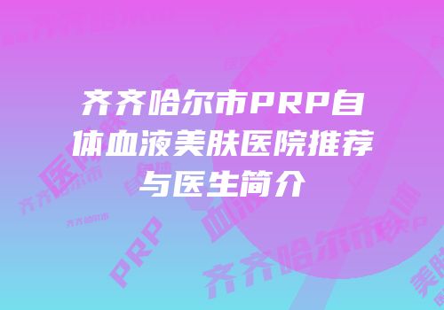 齐齐哈尔市PRP自体血液美肤医院推荐与医生简介