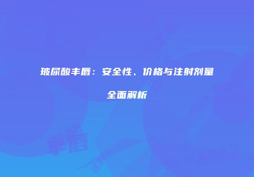 玻尿酸丰唇：安全性、价格与注射剂量全面解析