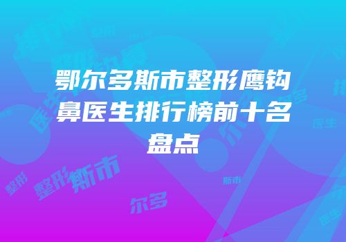 鄂尔多斯市整形鹰钩鼻医生排行榜前十名盘点