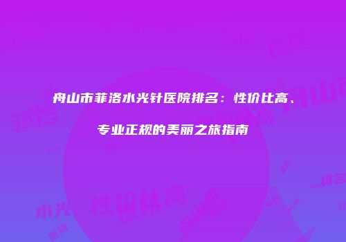 舟山市菲洛水光针医院排名：性价比高、专业正规的美丽之旅指南