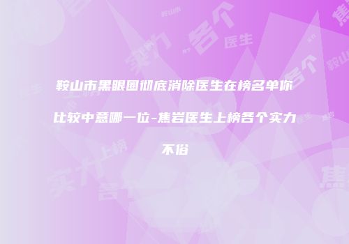 鞍山市黑眼圈彻底消除医生在榜名单你比较中意哪一位-焦岩医生上榜各个实力不俗